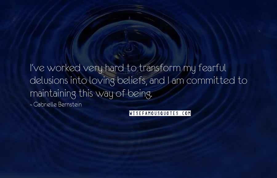 Gabrielle Bernstein Quotes: I've worked very hard to transform my fearful delusions into loving beliefs, and I am committed to maintaining this way of being.