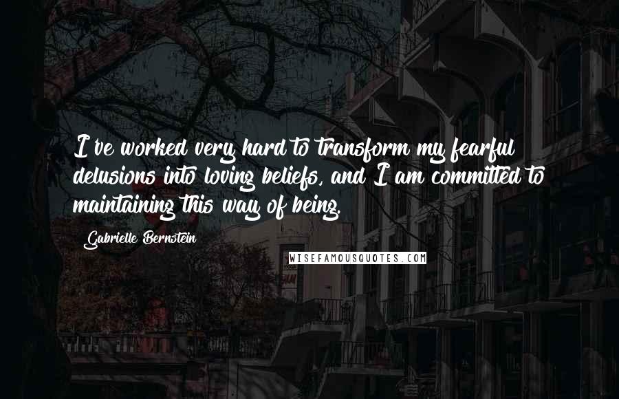 Gabrielle Bernstein Quotes: I've worked very hard to transform my fearful delusions into loving beliefs, and I am committed to maintaining this way of being.