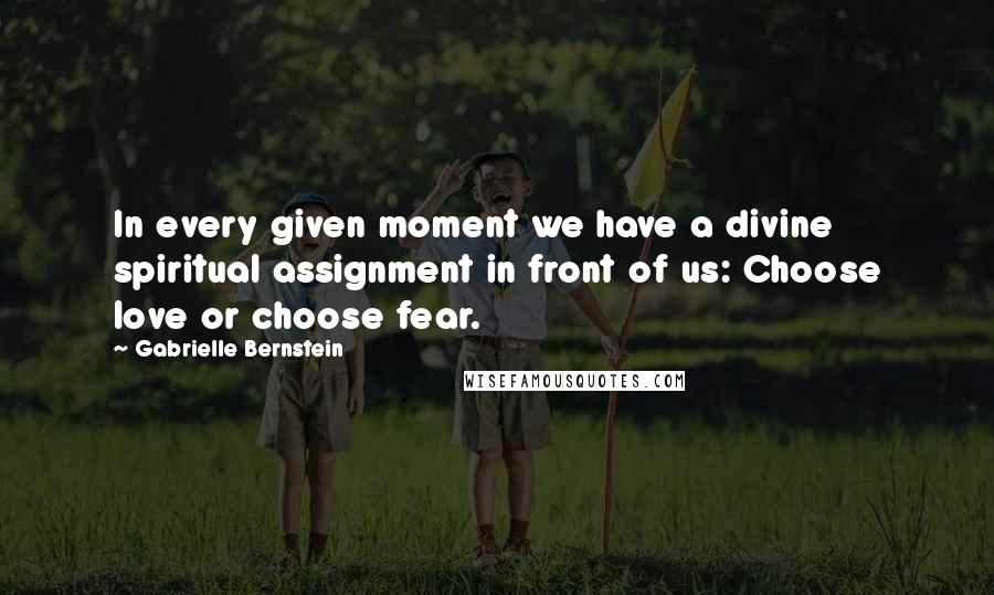 Gabrielle Bernstein Quotes: In every given moment we have a divine spiritual assignment in front of us: Choose love or choose fear.
