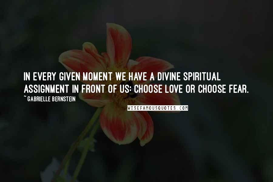 Gabrielle Bernstein Quotes: In every given moment we have a divine spiritual assignment in front of us: Choose love or choose fear.