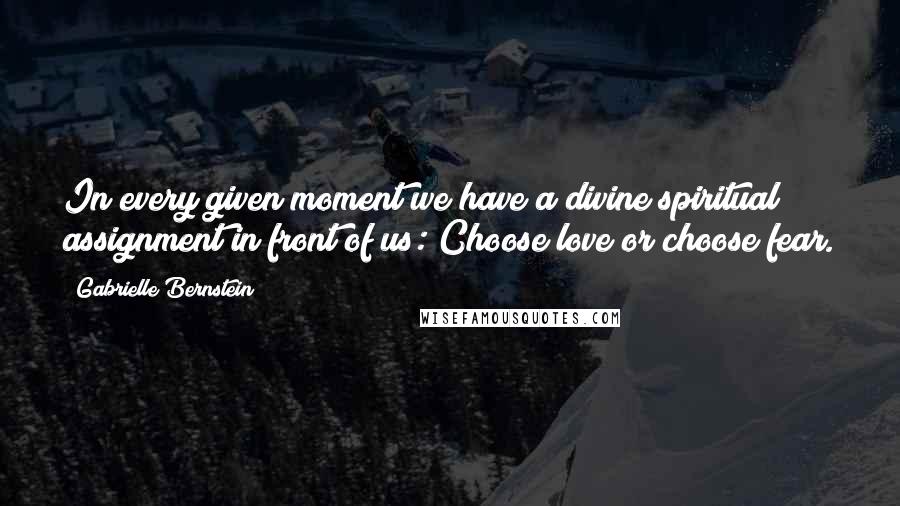 Gabrielle Bernstein Quotes: In every given moment we have a divine spiritual assignment in front of us: Choose love or choose fear.