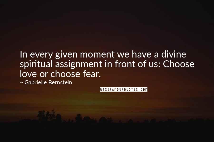 Gabrielle Bernstein Quotes: In every given moment we have a divine spiritual assignment in front of us: Choose love or choose fear.