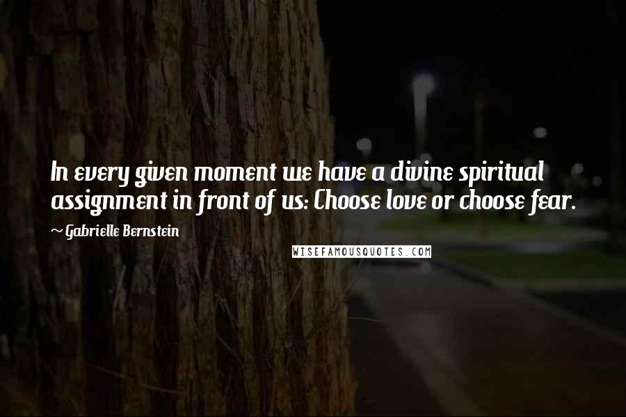 Gabrielle Bernstein Quotes: In every given moment we have a divine spiritual assignment in front of us: Choose love or choose fear.