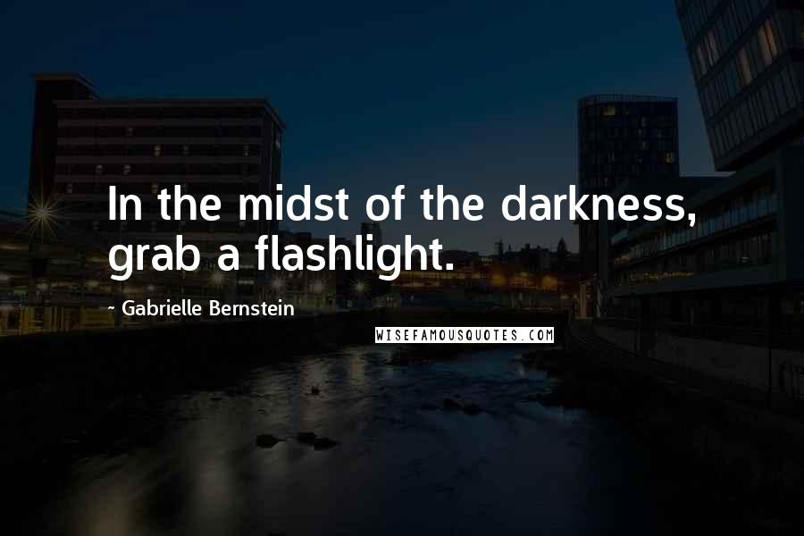 Gabrielle Bernstein Quotes: In the midst of the darkness, grab a flashlight.