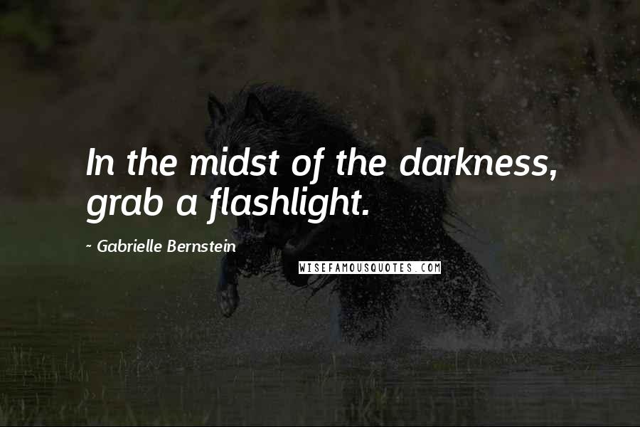 Gabrielle Bernstein Quotes: In the midst of the darkness, grab a flashlight.