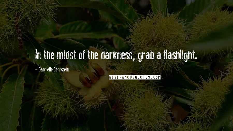Gabrielle Bernstein Quotes: In the midst of the darkness, grab a flashlight.