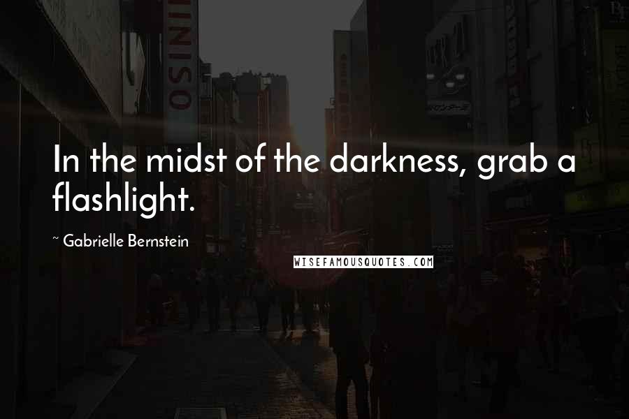 Gabrielle Bernstein Quotes: In the midst of the darkness, grab a flashlight.