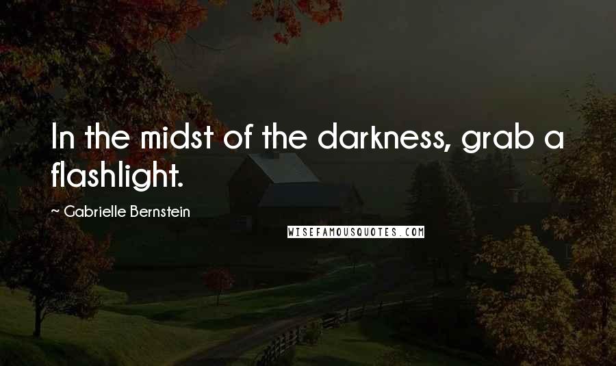 Gabrielle Bernstein Quotes: In the midst of the darkness, grab a flashlight.