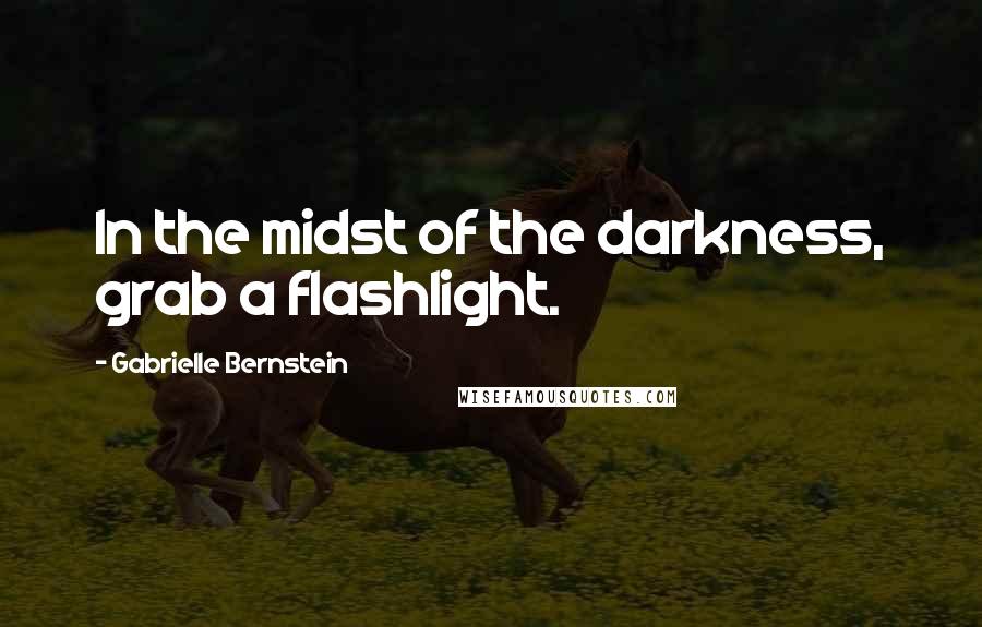 Gabrielle Bernstein Quotes: In the midst of the darkness, grab a flashlight.