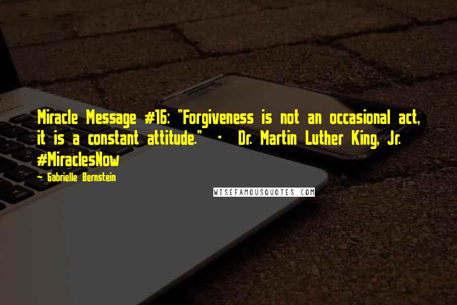 Gabrielle Bernstein Quotes: Miracle Message #16: "Forgiveness is not an occasional act, it is a constant attitude."  -  Dr. Martin Luther King, Jr. #MiraclesNow