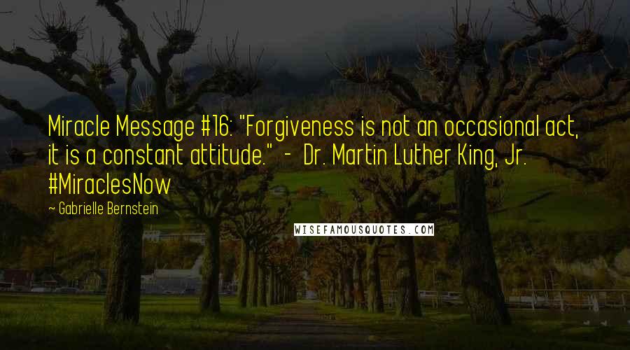 Gabrielle Bernstein Quotes: Miracle Message #16: "Forgiveness is not an occasional act, it is a constant attitude."  -  Dr. Martin Luther King, Jr. #MiraclesNow