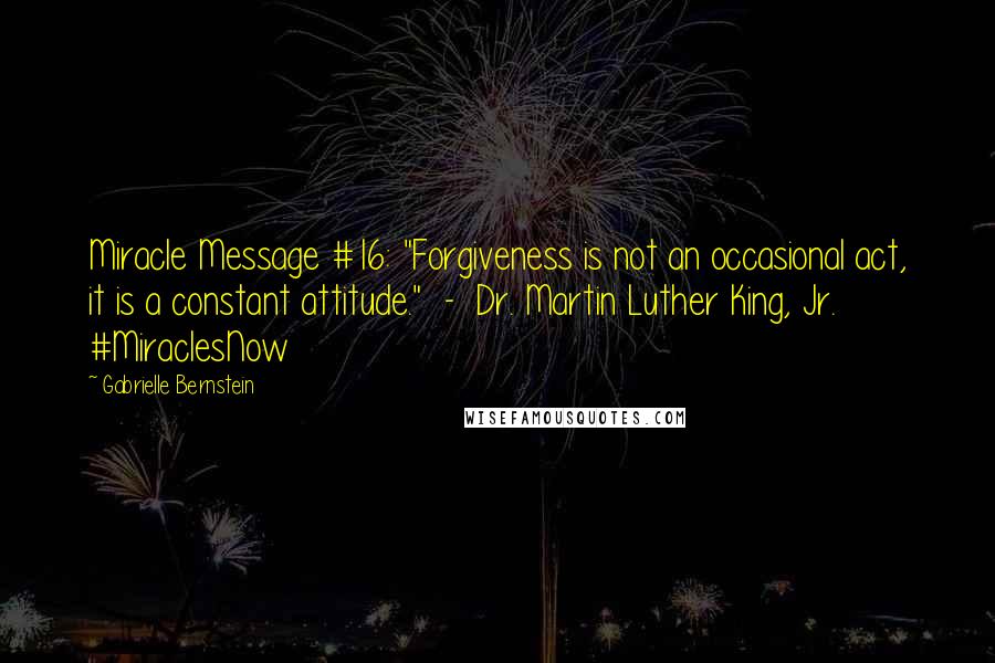 Gabrielle Bernstein Quotes: Miracle Message #16: "Forgiveness is not an occasional act, it is a constant attitude."  -  Dr. Martin Luther King, Jr. #MiraclesNow