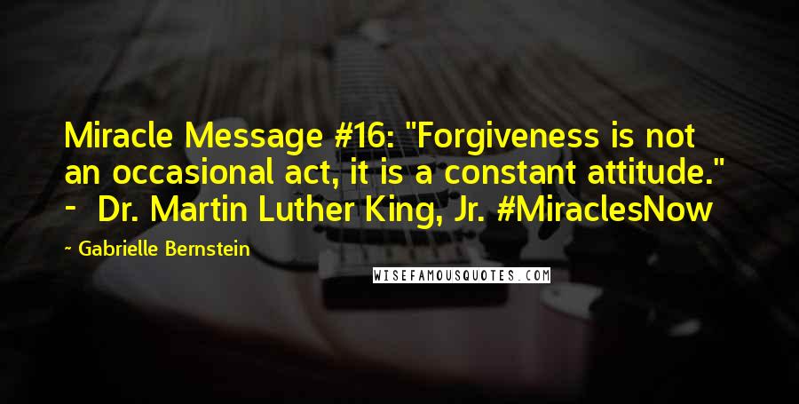 Gabrielle Bernstein Quotes: Miracle Message #16: "Forgiveness is not an occasional act, it is a constant attitude."  -  Dr. Martin Luther King, Jr. #MiraclesNow