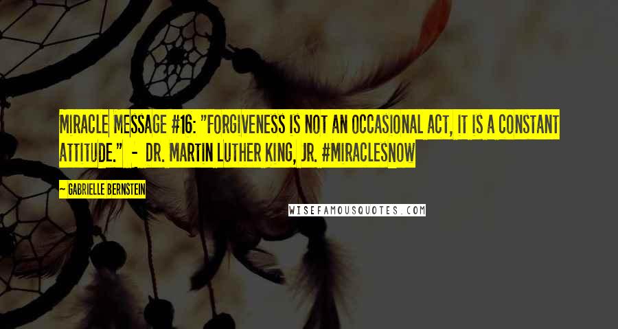 Gabrielle Bernstein Quotes: Miracle Message #16: "Forgiveness is not an occasional act, it is a constant attitude."  -  Dr. Martin Luther King, Jr. #MiraclesNow