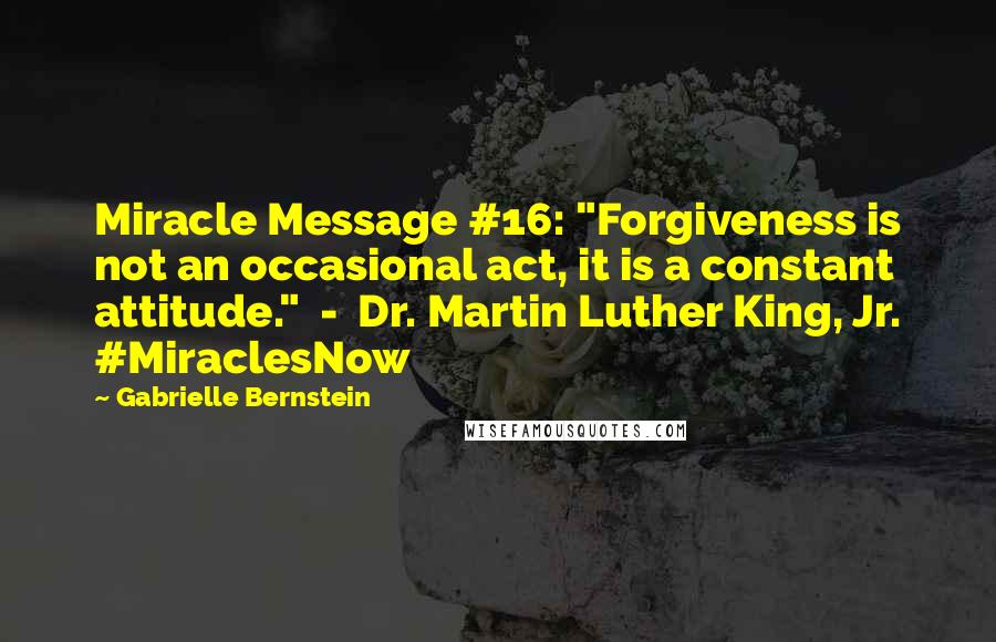 Gabrielle Bernstein Quotes: Miracle Message #16: "Forgiveness is not an occasional act, it is a constant attitude."  -  Dr. Martin Luther King, Jr. #MiraclesNow