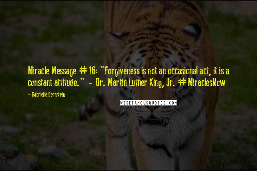 Gabrielle Bernstein Quotes: Miracle Message #16: "Forgiveness is not an occasional act, it is a constant attitude."  -  Dr. Martin Luther King, Jr. #MiraclesNow