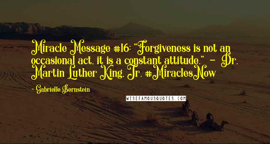 Gabrielle Bernstein Quotes: Miracle Message #16: "Forgiveness is not an occasional act, it is a constant attitude." - Dr. Martin Luther King, Jr. #MiraclesNow