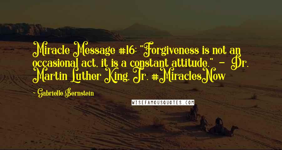 Gabrielle Bernstein Quotes: Miracle Message #16: "Forgiveness is not an occasional act, it is a constant attitude."  -  Dr. Martin Luther King, Jr. #MiraclesNow