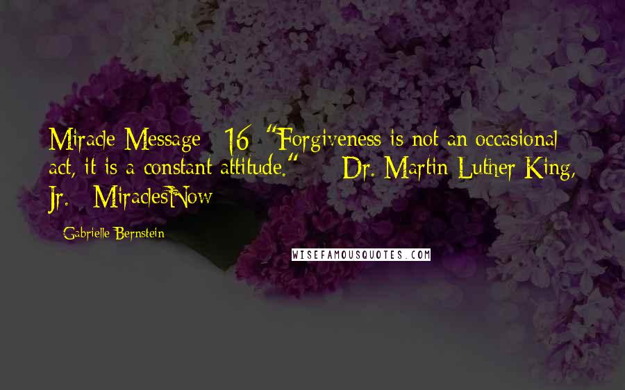 Gabrielle Bernstein Quotes: Miracle Message #16: "Forgiveness is not an occasional act, it is a constant attitude."  -  Dr. Martin Luther King, Jr. #MiraclesNow