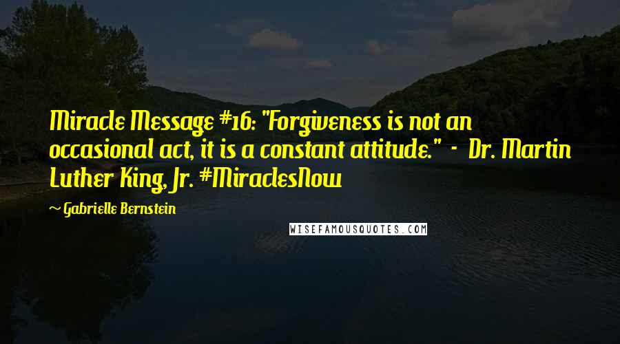 Gabrielle Bernstein Quotes: Miracle Message #16: "Forgiveness is not an occasional act, it is a constant attitude."  -  Dr. Martin Luther King, Jr. #MiraclesNow