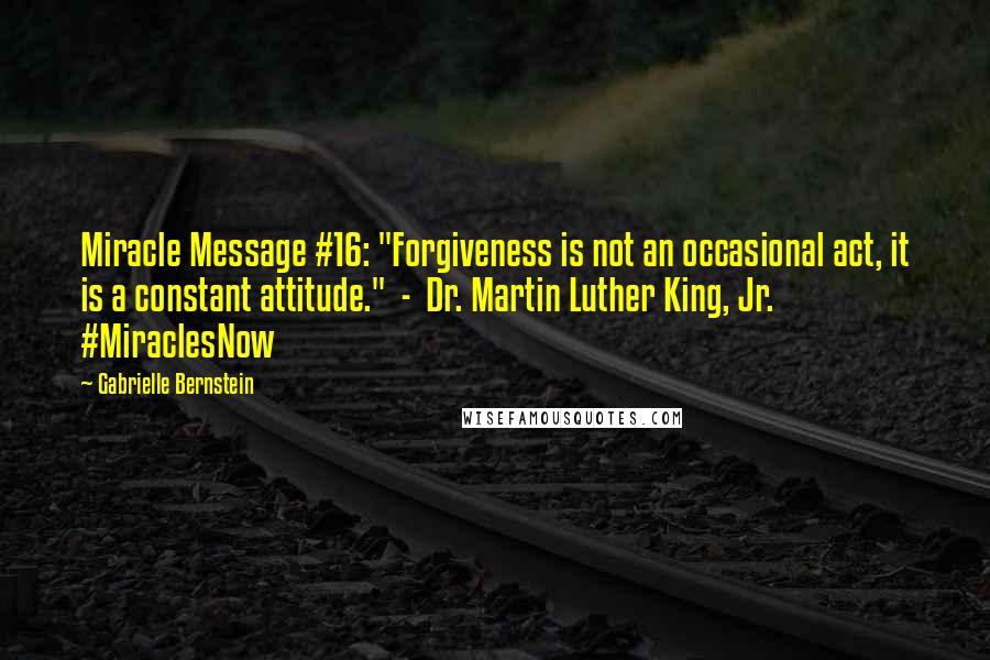 Gabrielle Bernstein Quotes: Miracle Message #16: "Forgiveness is not an occasional act, it is a constant attitude."  -  Dr. Martin Luther King, Jr. #MiraclesNow