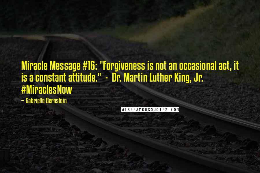 Gabrielle Bernstein Quotes: Miracle Message #16: "Forgiveness is not an occasional act, it is a constant attitude." - Dr. Martin Luther King, Jr. #MiraclesNow
