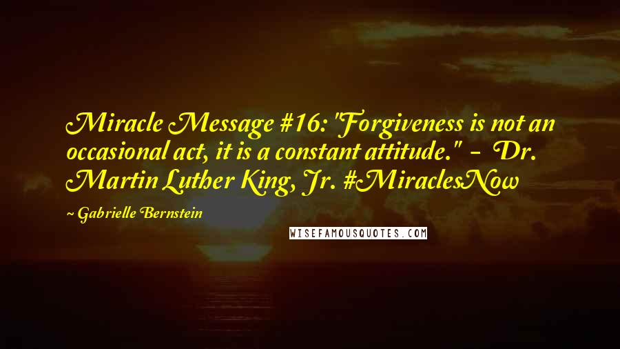 Gabrielle Bernstein Quotes: Miracle Message #16: "Forgiveness is not an occasional act, it is a constant attitude."  -  Dr. Martin Luther King, Jr. #MiraclesNow