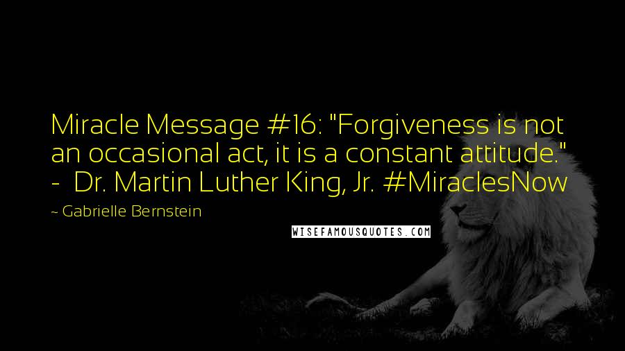 Gabrielle Bernstein Quotes: Miracle Message #16: "Forgiveness is not an occasional act, it is a constant attitude." - Dr. Martin Luther King, Jr. #MiraclesNow