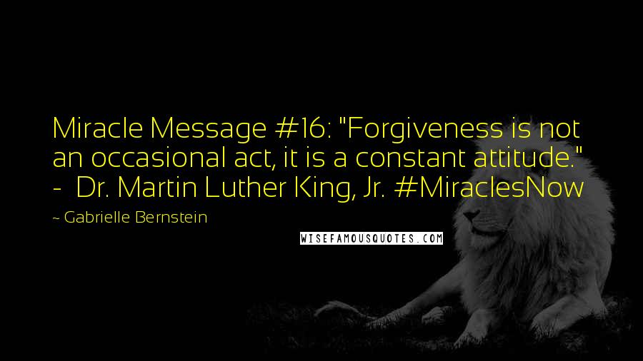 Gabrielle Bernstein Quotes: Miracle Message #16: "Forgiveness is not an occasional act, it is a constant attitude."  -  Dr. Martin Luther King, Jr. #MiraclesNow