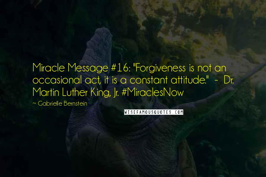 Gabrielle Bernstein Quotes: Miracle Message #16: "Forgiveness is not an occasional act, it is a constant attitude." - Dr. Martin Luther King, Jr. #MiraclesNow