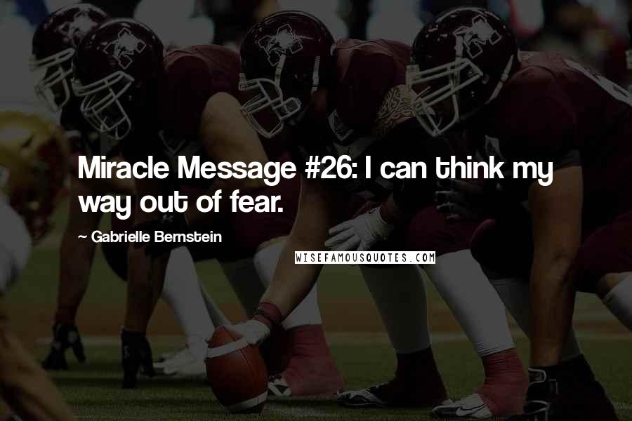 Gabrielle Bernstein Quotes: Miracle Message #26: I can think my way out of fear.