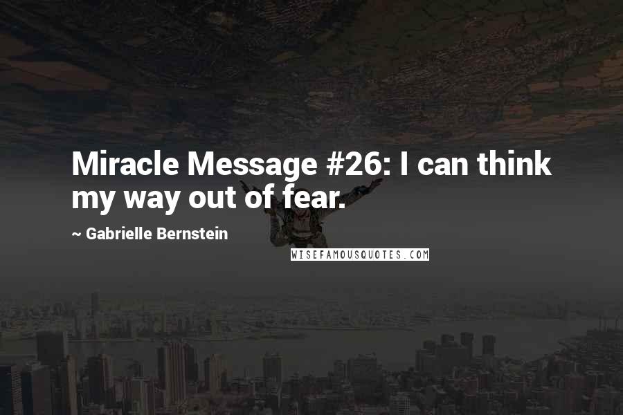 Gabrielle Bernstein Quotes: Miracle Message #26: I can think my way out of fear.