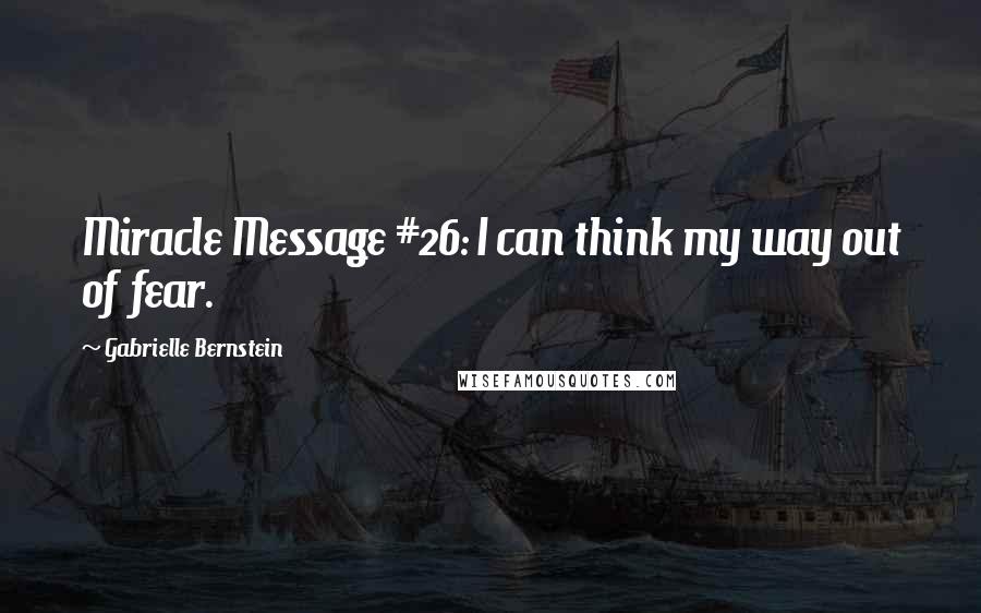 Gabrielle Bernstein Quotes: Miracle Message #26: I can think my way out of fear.