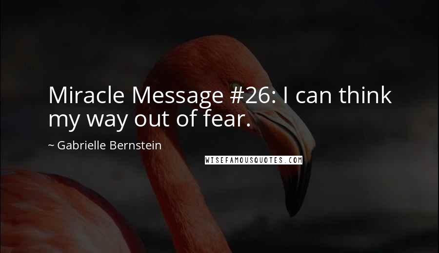 Gabrielle Bernstein Quotes: Miracle Message #26: I can think my way out of fear.