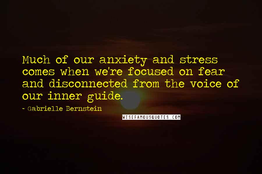 Gabrielle Bernstein Quotes: Much of our anxiety and stress comes when we're focused on fear and disconnected from the voice of our inner guide.