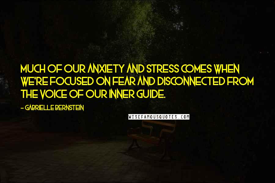 Gabrielle Bernstein Quotes: Much of our anxiety and stress comes when we're focused on fear and disconnected from the voice of our inner guide.