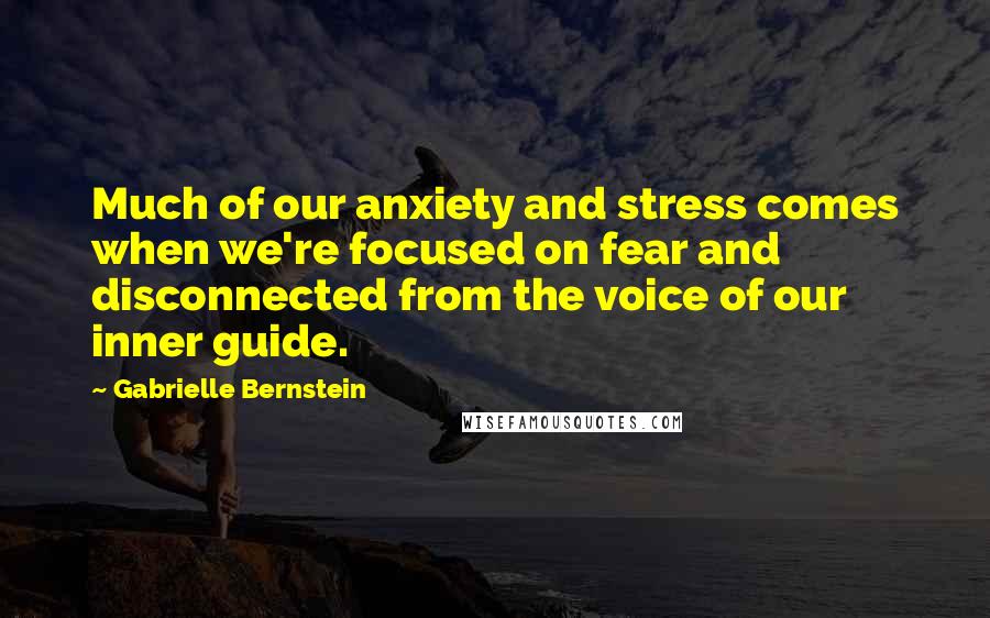 Gabrielle Bernstein Quotes: Much of our anxiety and stress comes when we're focused on fear and disconnected from the voice of our inner guide.