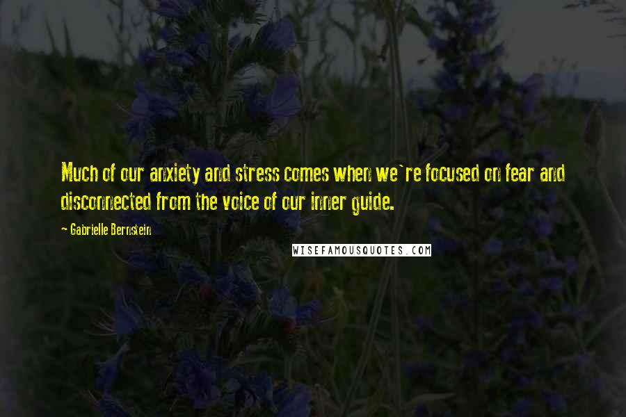 Gabrielle Bernstein Quotes: Much of our anxiety and stress comes when we're focused on fear and disconnected from the voice of our inner guide.