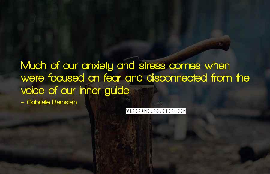 Gabrielle Bernstein Quotes: Much of our anxiety and stress comes when we're focused on fear and disconnected from the voice of our inner guide.