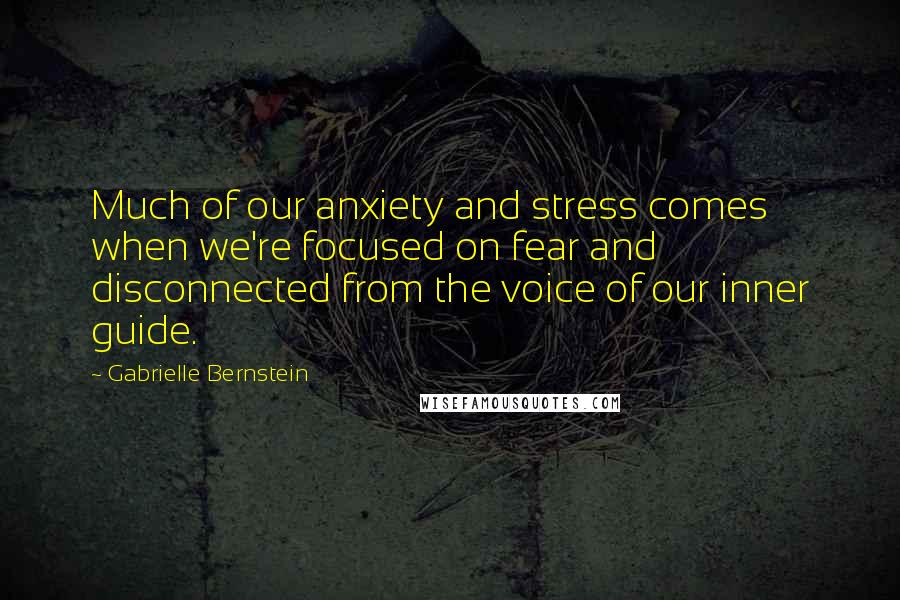 Gabrielle Bernstein Quotes: Much of our anxiety and stress comes when we're focused on fear and disconnected from the voice of our inner guide.