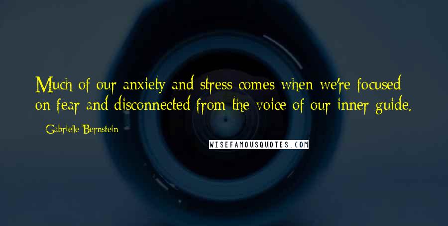 Gabrielle Bernstein Quotes: Much of our anxiety and stress comes when we're focused on fear and disconnected from the voice of our inner guide.