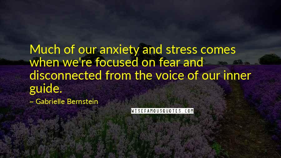 Gabrielle Bernstein Quotes: Much of our anxiety and stress comes when we're focused on fear and disconnected from the voice of our inner guide.