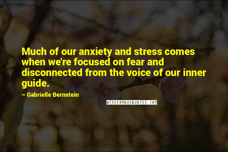 Gabrielle Bernstein Quotes: Much of our anxiety and stress comes when we're focused on fear and disconnected from the voice of our inner guide.