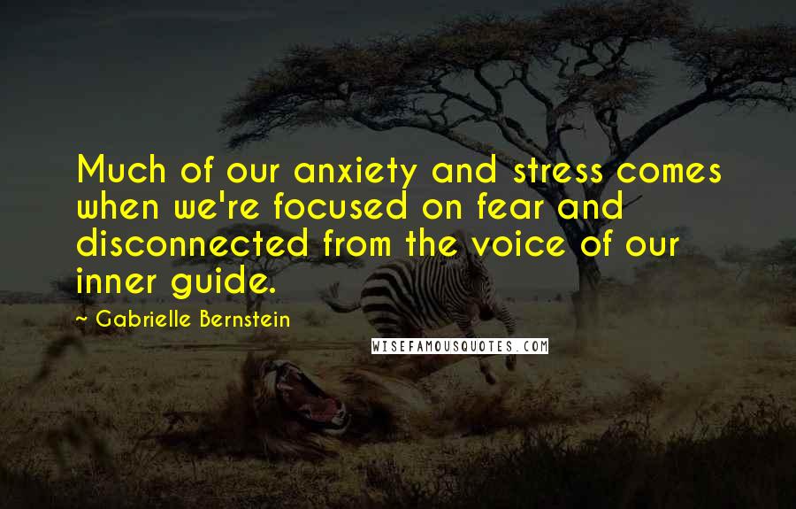 Gabrielle Bernstein Quotes: Much of our anxiety and stress comes when we're focused on fear and disconnected from the voice of our inner guide.