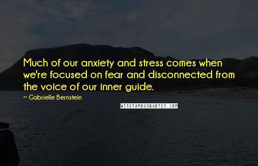 Gabrielle Bernstein Quotes: Much of our anxiety and stress comes when we're focused on fear and disconnected from the voice of our inner guide.