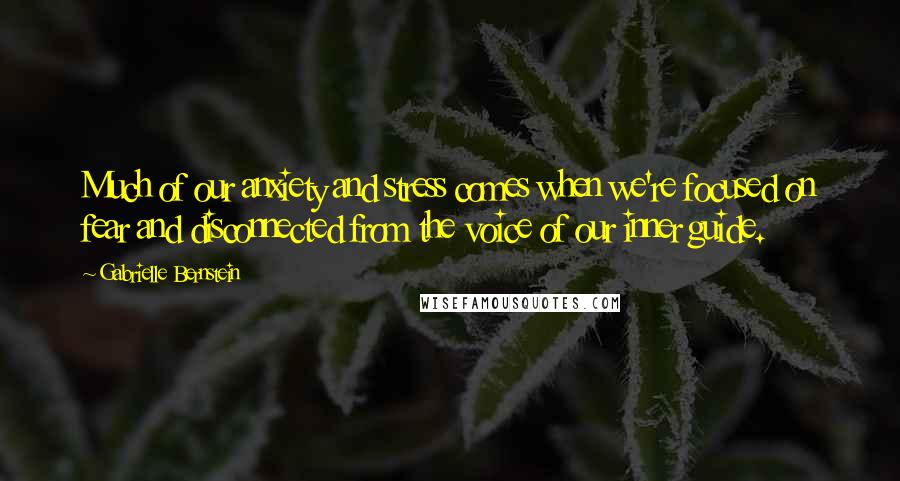 Gabrielle Bernstein Quotes: Much of our anxiety and stress comes when we're focused on fear and disconnected from the voice of our inner guide.