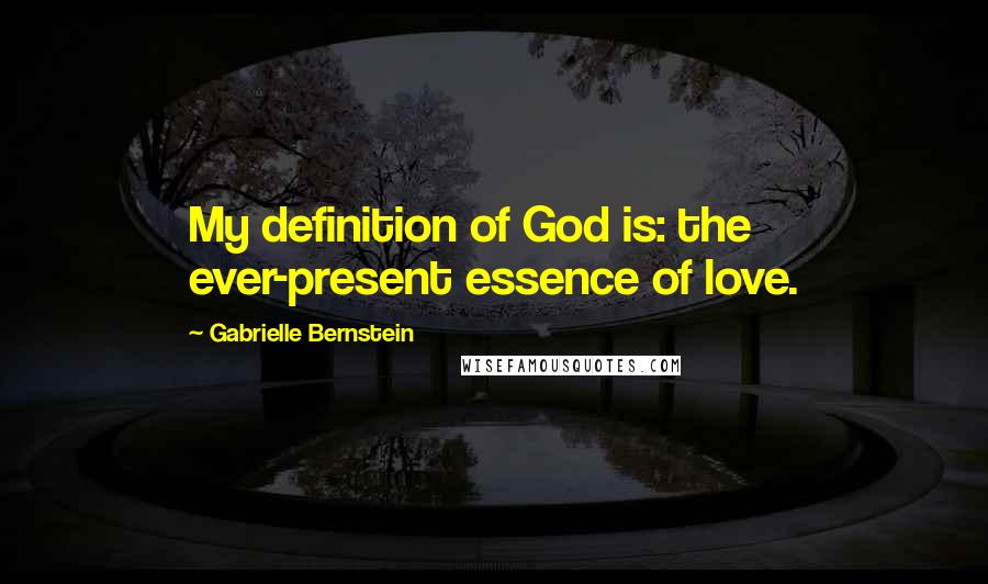 Gabrielle Bernstein Quotes: My definition of God is: the ever-present essence of love.