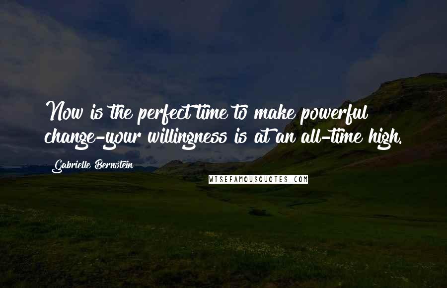 Gabrielle Bernstein Quotes: Now is the perfect time to make powerful change-your willingness is at an all-time high.