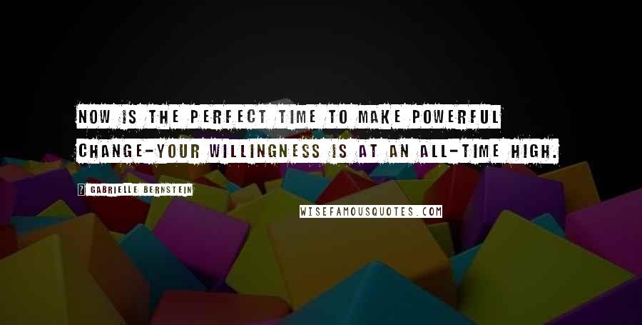 Gabrielle Bernstein Quotes: Now is the perfect time to make powerful change-your willingness is at an all-time high.