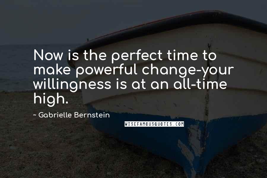 Gabrielle Bernstein Quotes: Now is the perfect time to make powerful change-your willingness is at an all-time high.